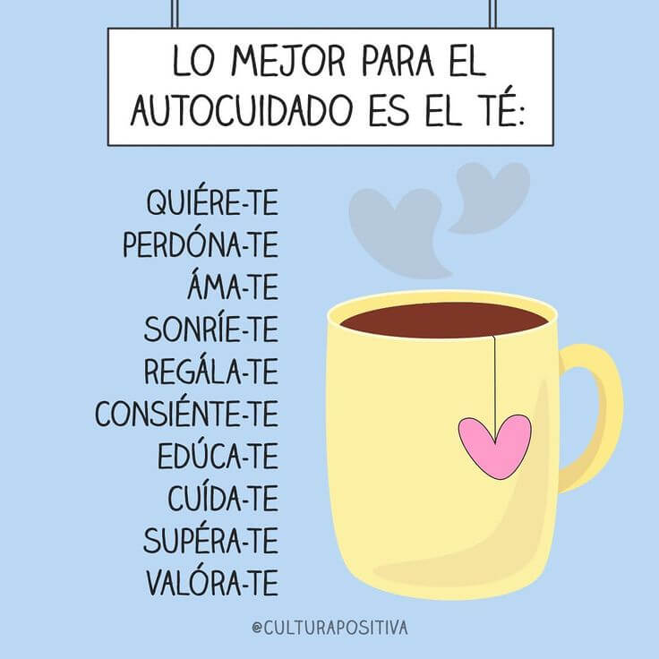 Lo mejor para el autocuidado es el Té:
Quiérete, perdónate, ámate, sonríete, regálate, consiéntete, edúcate, cuídate, supérate, valórate